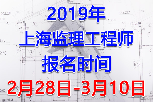 2019上海监理工程师考试报名时间、报名入口【2月28日-3月10日】