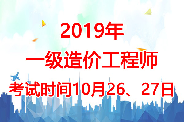 2019年广西一级造价工程师考试时间：10月26、27日