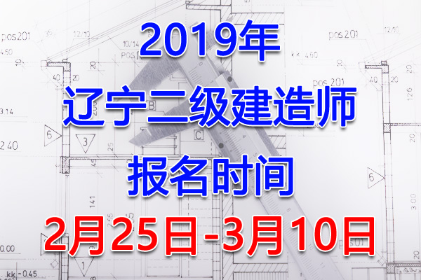 2019辽宁二级建造师考试报名时间、报名入口【2月25日-3月10日】