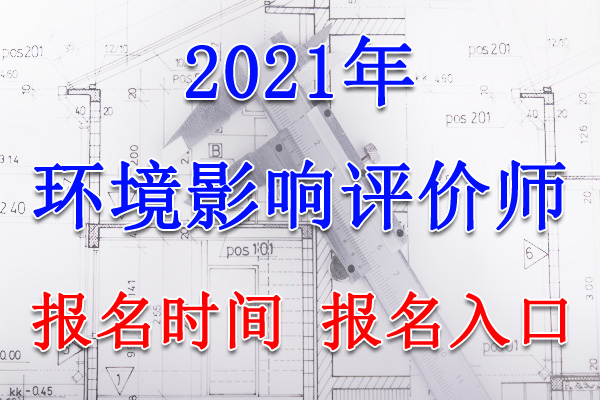 2021年广东环境影响评价工程师报名时间、报名入口【3月29日-4月7日】