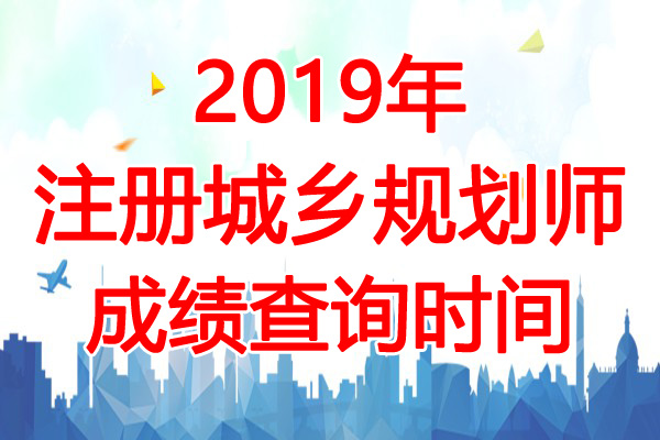 2019年湖北注册城乡规划师成绩查询时间：12月17日