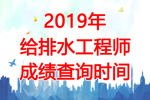 2019年给排水工程师成绩查询时间：12月31日起