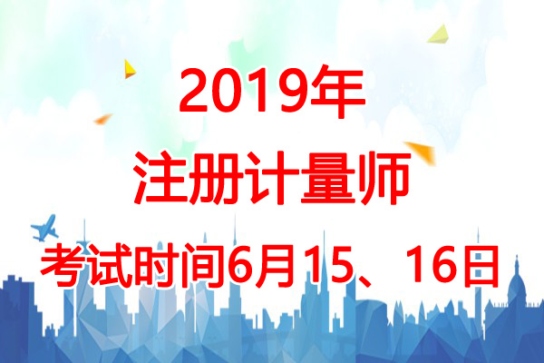 2019年新疆注册计量师考试时间：6月15、16日