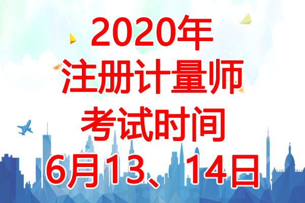 2020年黑龙江注册计量师考试时间：6月13、14日