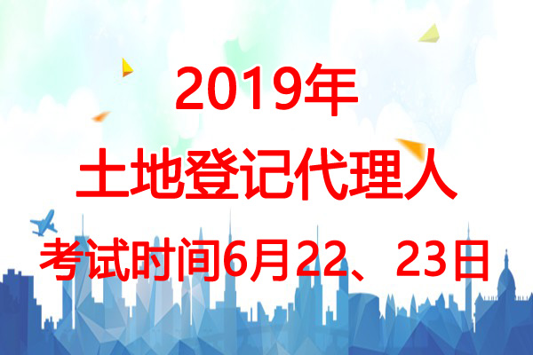 2019年湖北土地登记代理人考试时间：6月22、23日