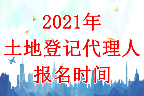 2021年西藏土地登记代理人报名时间：3月1日-4月30日