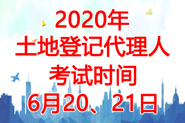 2020年湖北土地登记代理人考试时间：6月20、21日