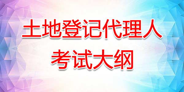 安徽土地登记代理人考试大纲：土地登记代理实务