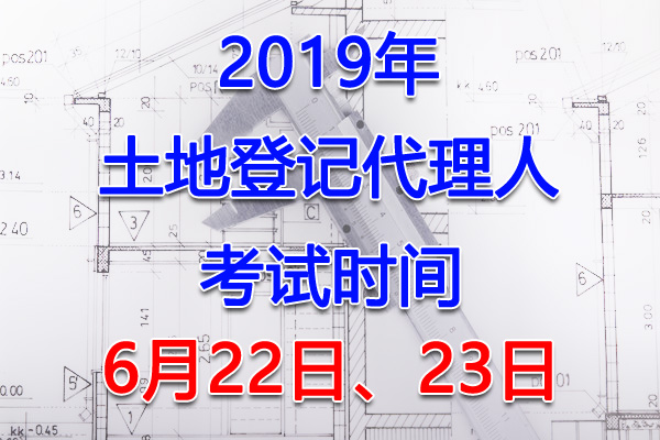 2019年安徽土地登记代理人考试时间：6月22日、23日