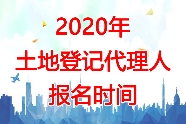 2020年甘肃土地登记代理人报名时间：3月1日-4月30日