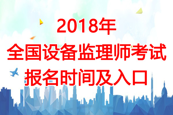 2018年湖南设备监理师考试报名时间及入口【7月2日-11日】