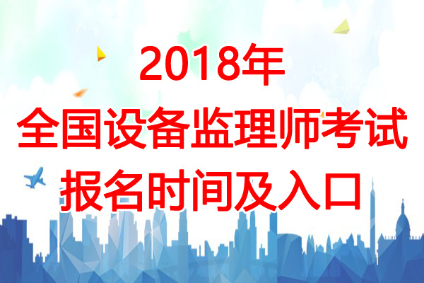 2018年江西设备监理师考试报名时间及入口【6月29日-7月10日】