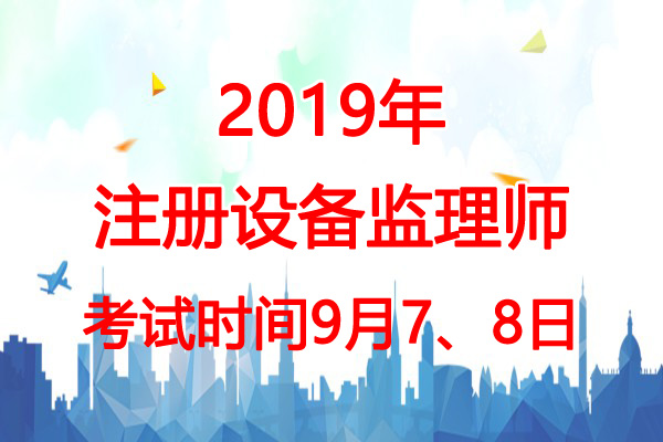 2019年湖北设备监理师考试时间：9月7、8日