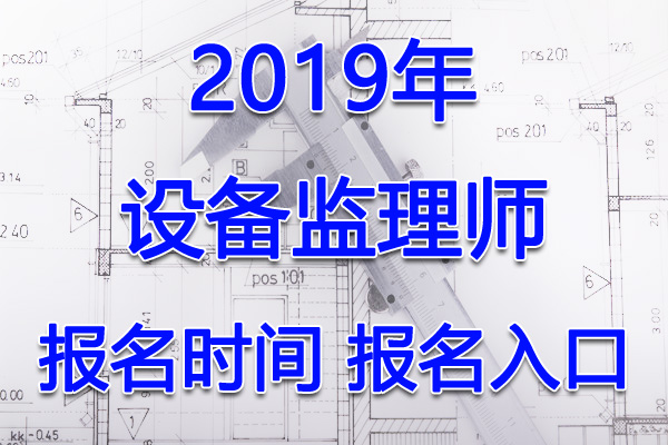 2019年甘肃设备监理师考试报名时间及入口【7月15日-24日】