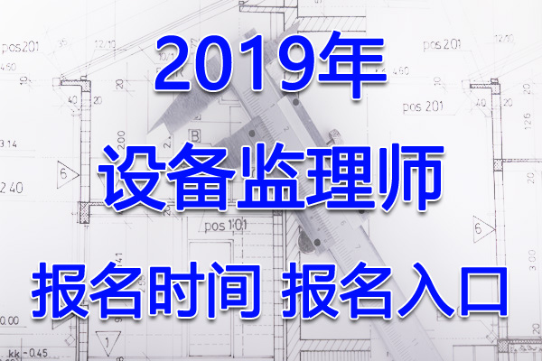 2019年陕西设备监理师考试报名时间及入口【6月28日-7月10日】