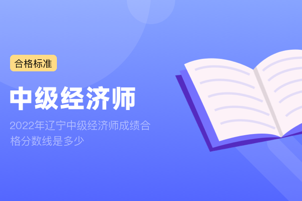 2022年辽宁中级经济师成绩合格分数线已公布