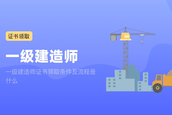 一级建造师证书领取条件及流程是什么