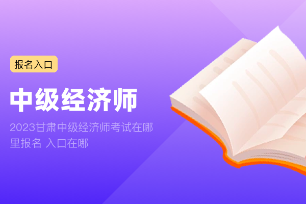 2023甘肃中级经济师考试在哪里报名 入口在哪