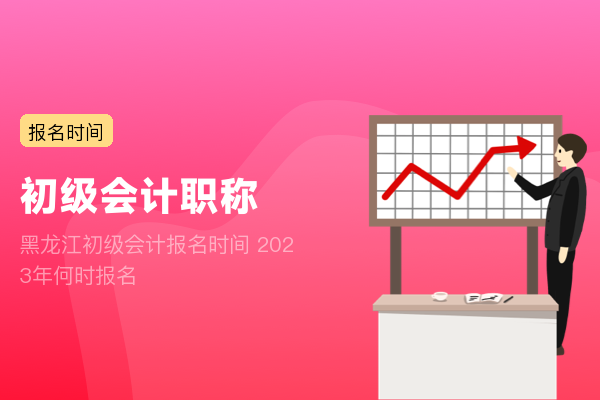 黑龙江初级会计报名时间 2023年何时报名