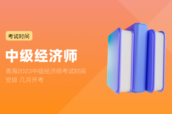 青海2023中级经济师考试时间安排 几月开考