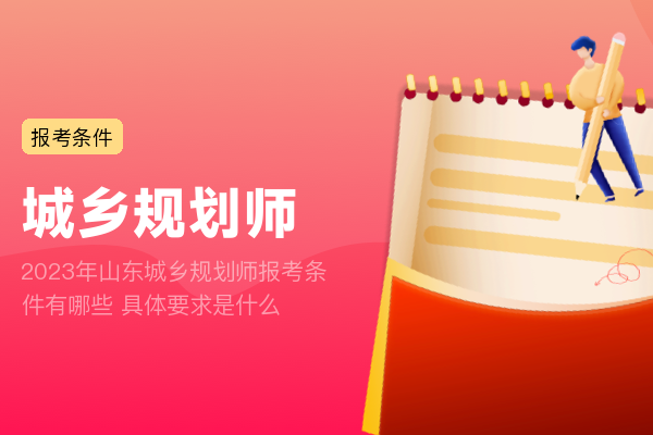 2023年山东城乡规划师报考条件有哪些 具体要求是什么