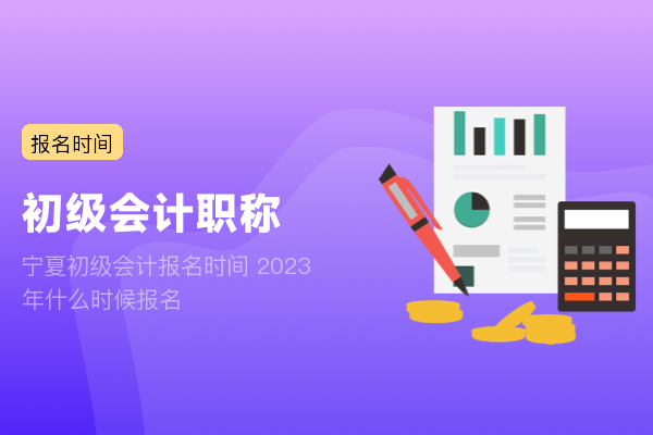 宁夏初级会计报名时间 2023年什么时候报名