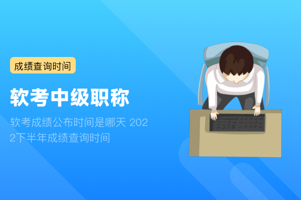 软考成绩公布时间是哪天 2022下半年成绩查询时间