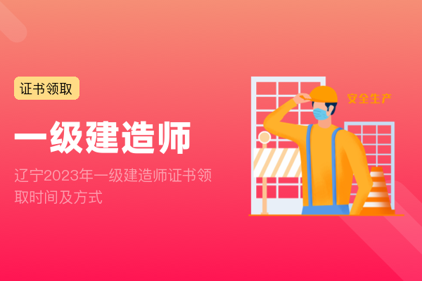 辽宁2023年一级建造师证书领取时间及方式