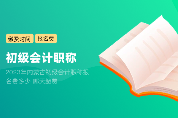 2023年内蒙古初级会计职称报名费多少 哪天缴费