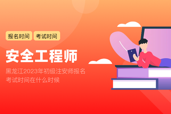 黑龙江2023年初级注安师报名考试时间在什么时候