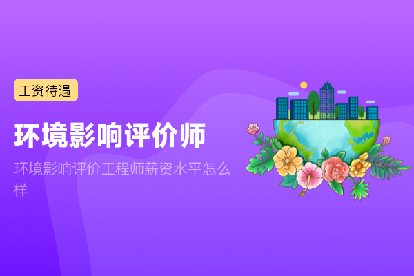 环境影响评价工程师薪资水平怎么样