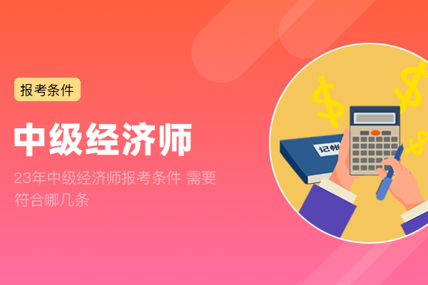 23年中级经济师报考条件 需要符合哪几条