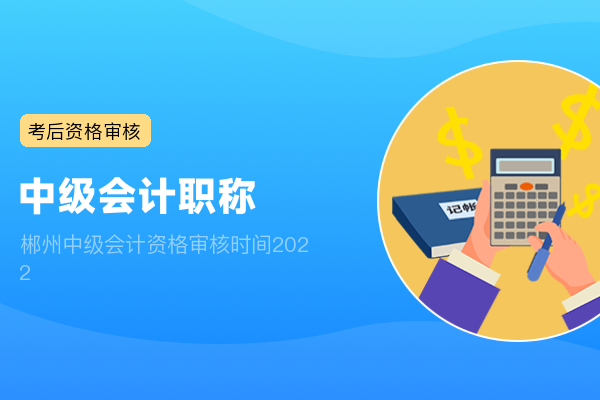 郴州中级会计资格审核时间2022