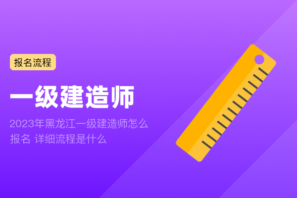 2023年黑龙江一级建造师怎么报名 详细流程是什么