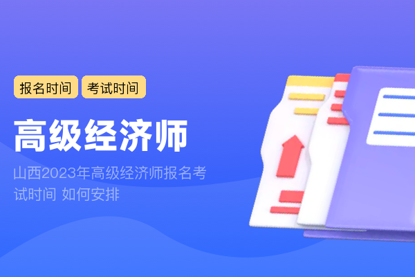 山西2023年高级经济师报名考试时间 如何安排