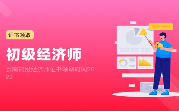 云南初级经济师证书领取时间2022