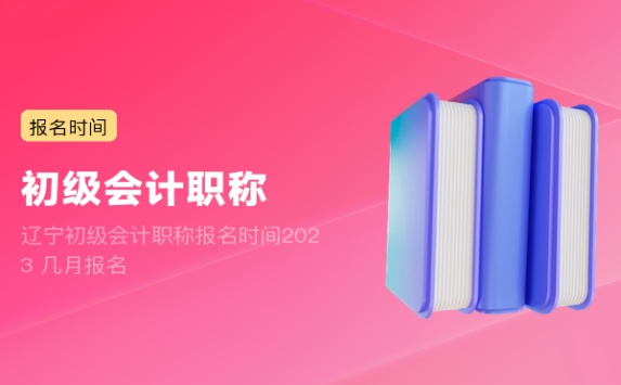 辽宁初级会计职称报名时间2023 几月报名