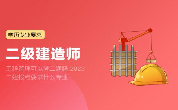 工程管理可以考二建吗 2023二建报考要求什么专业