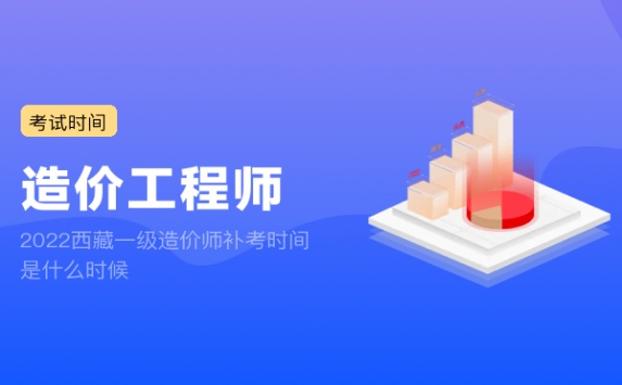 2022西藏一级造价师补考时间是什么时候