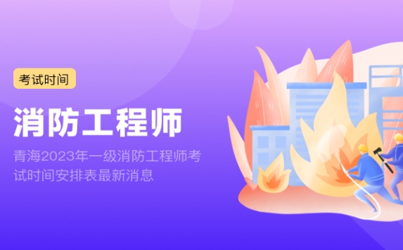青海2023年一级消防工程师考试时间安排表最新消息